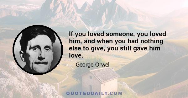 If you loved someone, you loved him, and when you had nothing else to give, you still gave him love.