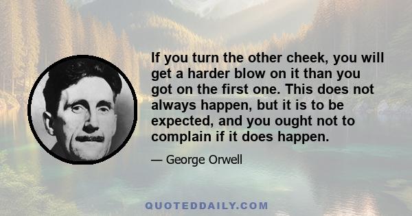 If you turn the other cheek, you will get a harder blow on it than you got on the first one. This does not always happen, but it is to be expected, and you ought not to complain if it does happen.