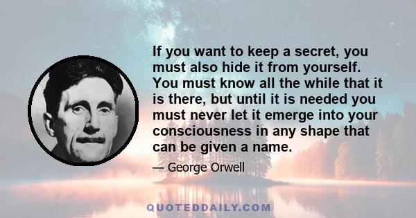 If you want to keep a secret, you must also hide it from yourself. You must know all the while that it is there, but until it is needed you must never let it emerge into your consciousness in any shape that can be given 