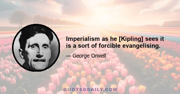 Imperialism as he [Kipling] sees it is a sort of forcible evangelising.