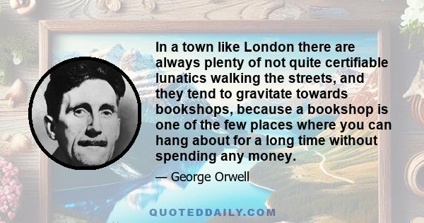 In a town like London there are always plenty of not quite certifiable lunatics walking the streets, and they tend to gravitate towards bookshops, because a bookshop is one of the few places where you can hang about for 