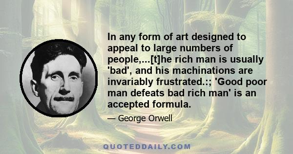 In any form of art designed to appeal to large numbers of people,...[t]he rich man is usually 'bad', and his machinations are invariably frustrated.:; 'Good poor man defeats bad rich man' is an accepted formula.