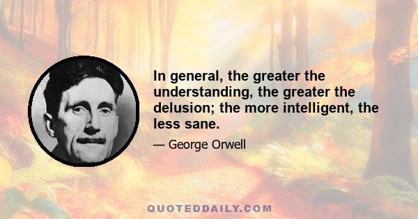 In general, the greater the understanding, the greater the delusion; the more intelligent, the less sane.