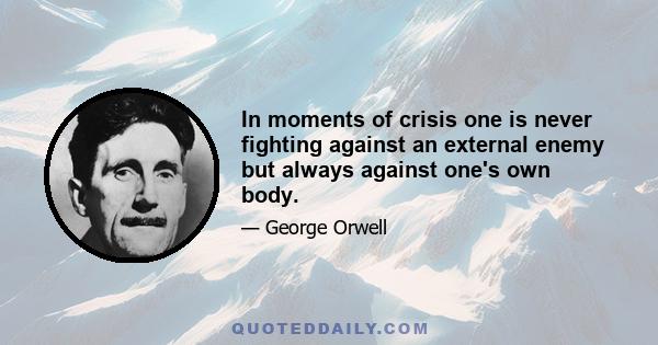 In moments of crisis one is never fighting against an external enemy but always against one's own body.