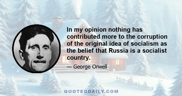 In my opinion nothing has contributed more to the corruption of the original idea of socialism as the belief that Russia is a socialist country.