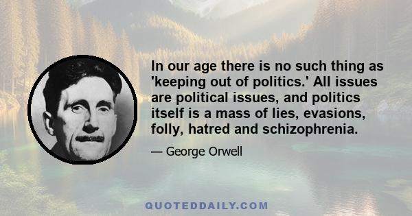 In our age there is no such thing as 'keeping out of politics.' All issues are political issues, and politics itself is a mass of lies, evasions, folly, hatred and schizophrenia.