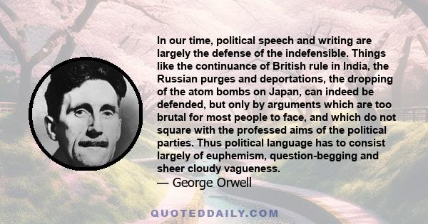 In our time, political speech and writing are largely the defense of the indefensible. Things like the continuance of British rule in India, the Russian purges and deportations, the dropping of the atom bombs on Japan,