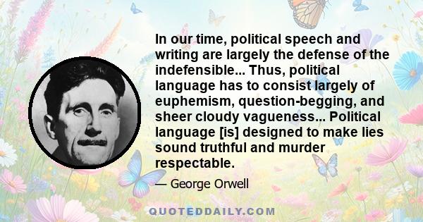 In our time, political speech and writing are largely the defense of the indefensible... Thus, political language has to consist largely of euphemism, question-begging, and sheer cloudy vagueness... Political language