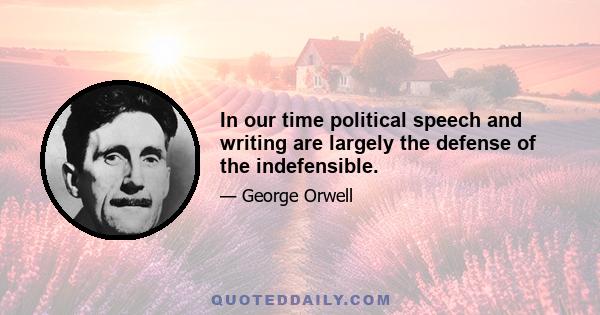 In our time political speech and writing are largely the defense of the indefensible.