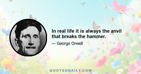 In real life it is always the anvil that breaks the hammer.