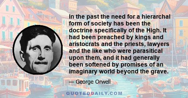 In the past the need for a hierarchal form of society has been the doctrine specifically of the High. It had been preached by kings and aristocrats and the priests, lawyers and the like who were parasitical upon them,