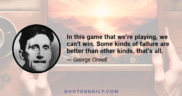 In this game that we're playing, we can't win. Some kinds of failure are better than other kinds, that's all.