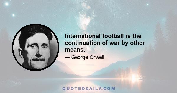 International football is the continuation of war by other means.