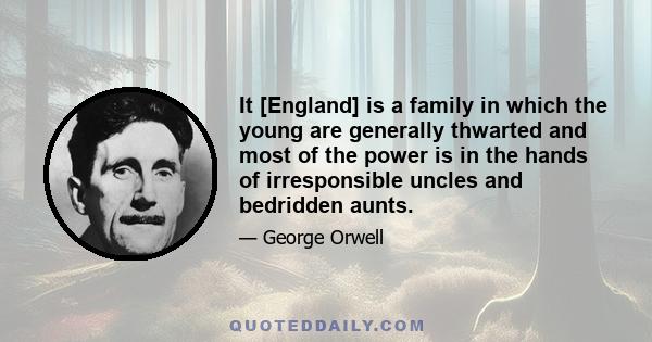 It [England] is a family in which the young are generally thwarted and most of the power is in the hands of irresponsible uncles and bedridden aunts.