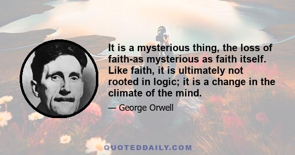 It is a mysterious thing, the loss of faith-as mysterious as faith itself. Like faith, it is ultimately not rooted in logic; it is a change in the climate of the mind.