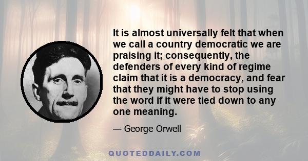 It is almost universally felt that when we call a country democratic we are praising it; consequently, the defenders of every kind of regime claim that it is a democracy, and fear that they might have to stop using the