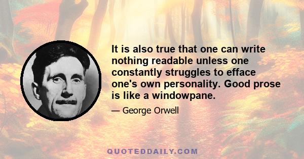 It is also true that one can write nothing readable unless one constantly struggles to efface one's own personality. Good prose is like a windowpane.