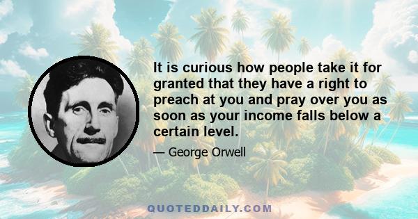 It is curious how people take it for granted that they have a right to preach at you and pray over you as soon as your income falls below a certain level.