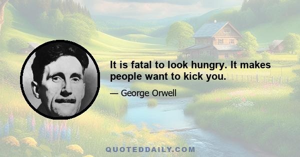 It is fatal to look hungry. It makes people want to kick you.