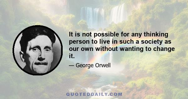 It is not possible for any thinking person to live in such a society as our own without wanting to change it.