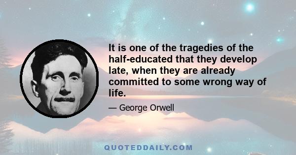 It is one of the tragedies of the half-educated that they develop late, when they are already committed to some wrong way of life.