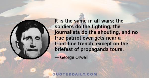 It is the same in all wars; the soldiers do the fighting, the journalists do the shouting, and no true patriot ever gets near a front-line trench, except on the briefest of propaganda tours.