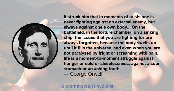 It struck him that in moments of crisis one is never fighting against an external enemy, but always against one’s own body... On the battlefield, in the torture chamber, on a sinking ship, the issues that you are