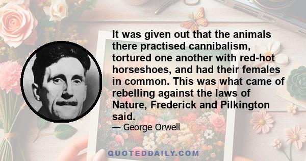 It was given out that the animals there practised cannibalism, tortured one another with red-hot horseshoes, and had their females in common. This was what came of rebelling against the laws of Nature, Frederick and