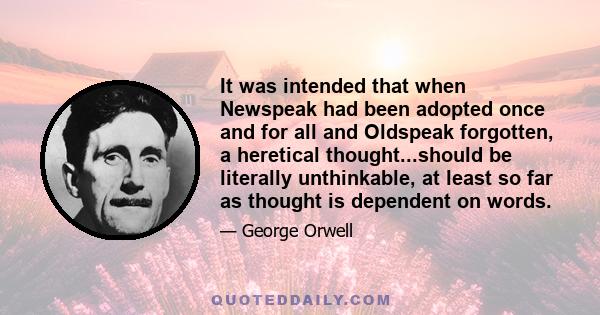 It was intended that when Newspeak had been adopted once and for all and Oldspeak forgotten, a heretical thought...should be literally unthinkable, at least so far as thought is dependent on words.