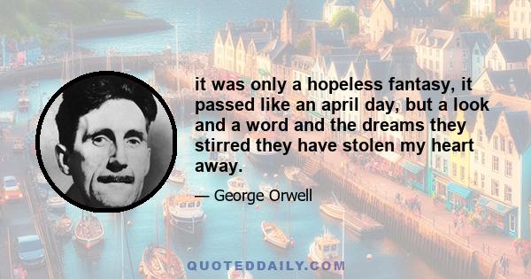 it was only a hopeless fantasy, it passed like an april day, but a look and a word and the dreams they stirred they have stolen my heart away.