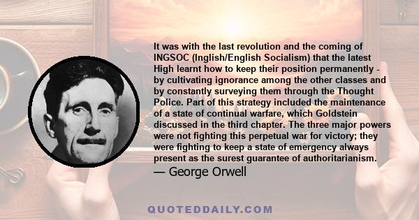 It was with the last revolution and the coming of INGSOC (Inglish/English Socialism) that the latest High learnt how to keep their position permanently - by cultivating ignorance among the other classes and by