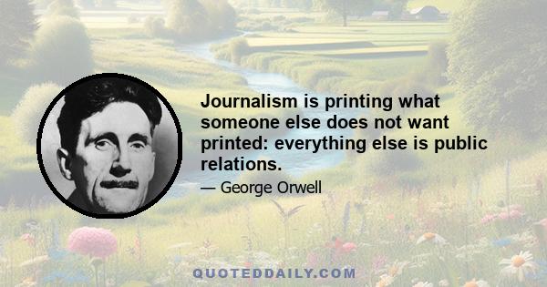 Journalism is printing what someone else does not want printed: everything else is public relations.