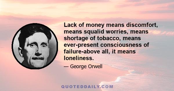 Lack of money means discomfort, means squalid worries, means shortage of tobacco, means ever-present consciousness of failure-above all, it means loneliness.