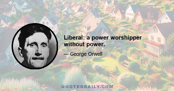 Liberal: a power worshipper without power.