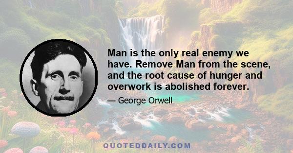 Man is the only real enemy we have. Remove Man from the scene, and the root cause of hunger and overwork is abolished forever.