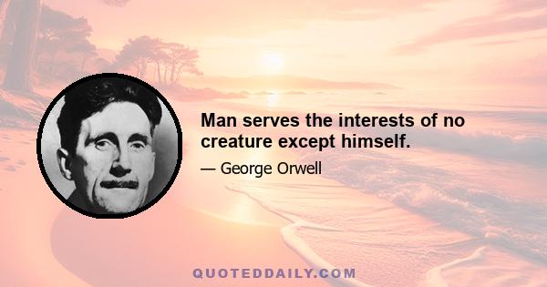 Man serves the interests of no creature except himself.