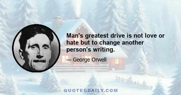 Man's greatest drive is not love or hate but to change another person's writing.