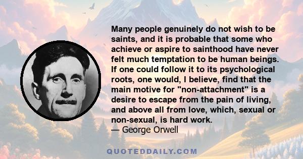 Many people genuinely do not wish to be saints, and it is probable that some who achieve or aspire to sainthood have never felt much temptation to be human beings. If one could follow it to its psychological roots, one