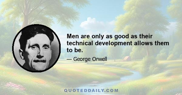 Men are only as good as their technical development allows them to be.