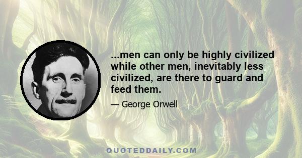 ...men can only be highly civilized while other men, inevitably less civilized, are there to guard and feed them.