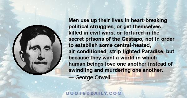 Men use up their lives in heart-breaking political struggles, or get themselves killed in civil wars, or tortured in the secret prisons of the Gestapo, not in order to establish some central-heated, air-conditioned,