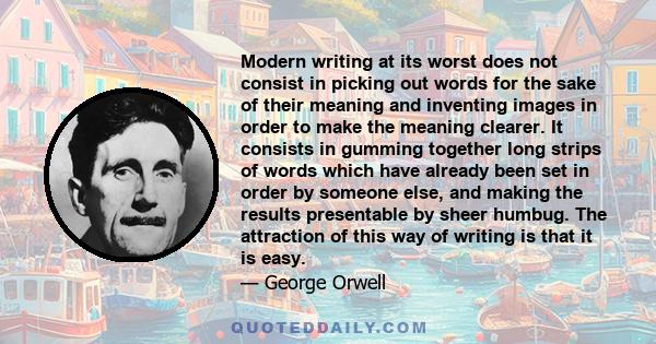 Modern writing at its worst does not consist in picking out words for the sake of their meaning and inventing images in order to make the meaning clearer. It consists in gumming together long strips of words which have