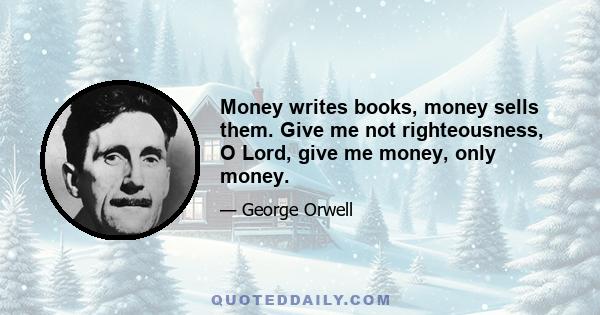 Money writes books, money sells them. Give me not righteousness, O Lord, give me money, only money.