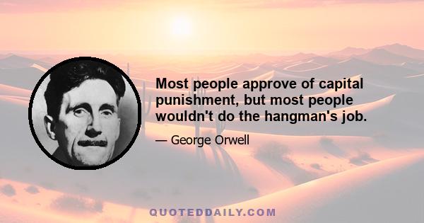 Most people approve of capital punishment, but most people wouldn't do the hangman's job.