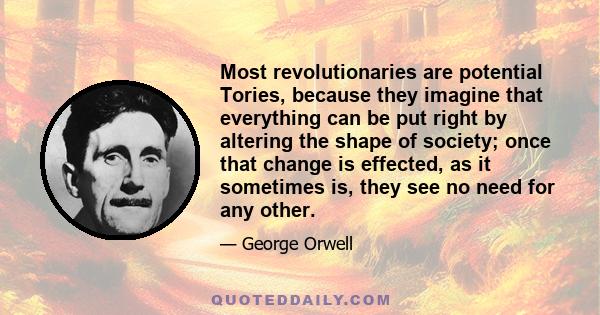 Most revolutionaries are potential Tories, because they imagine that everything can be put right by altering the shape of society; once that change is effected, as it sometimes is, they see no need for any other.