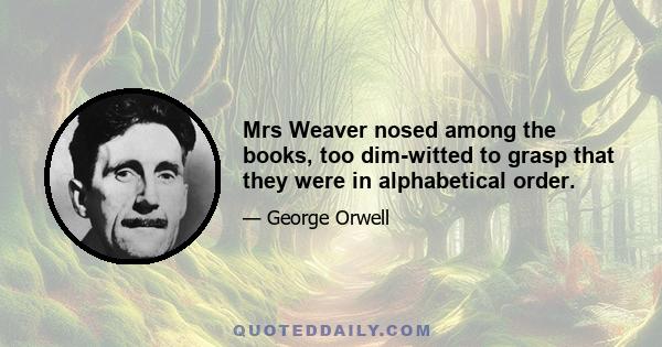 Mrs Weaver nosed among the books, too dim-witted to grasp that they were in alphabetical order.