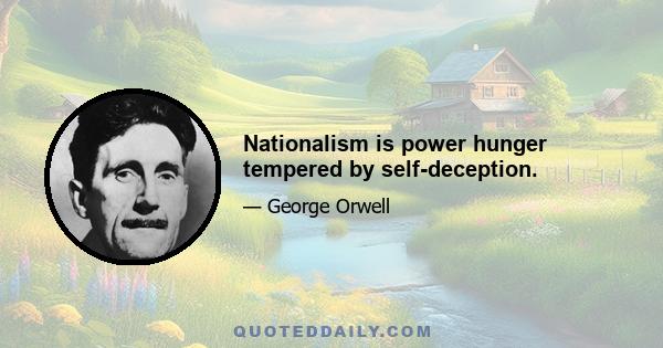 Nationalism is power hunger tempered by self-deception.