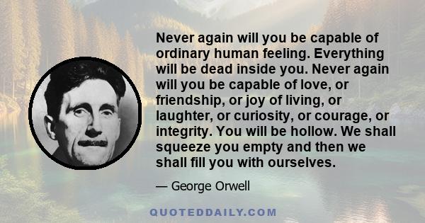 Never again will you be capable of ordinary human feeling. Everything will be dead inside you. Never again will you be capable of love, or friendship, or joy of living, or laughter, or curiosity, or courage, or