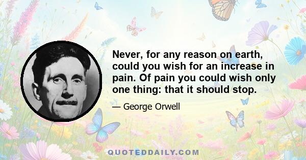 Never, for any reason on earth, could you wish for an increase in pain. Of pain you could wish only one thing: that it should stop.