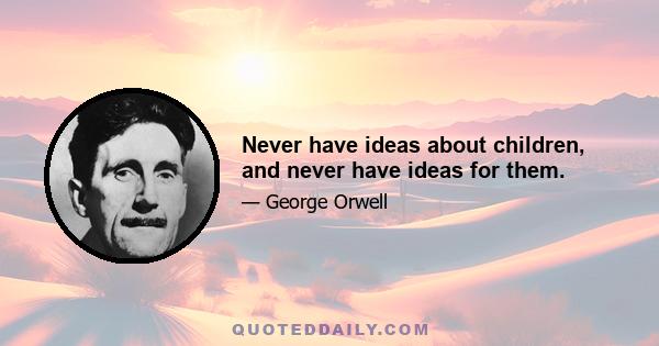 Never have ideas about children, and never have ideas for them.